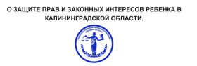 О ЗАЩИТЕ ПРАВ И ЗАКОННЫХ ИНТЕРЕСОВ РЕБЕНКА В КАЛИНИНГРАДСКОЙ ОБЛАСТИ..